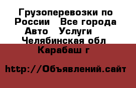 Грузоперевозки по России - Все города Авто » Услуги   . Челябинская обл.,Карабаш г.